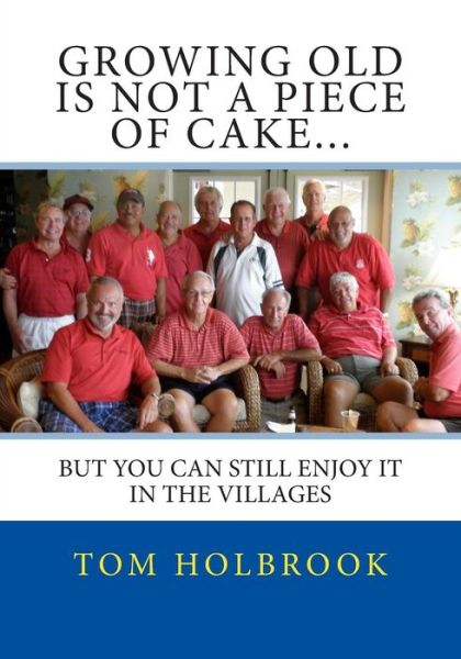 Cover for Tom Holbrook · Growing Old is Not a Piece of Cake...: but You Can Still Enjoy It in the Villages, Fl (Volume 1) (Taschenbuch) [First edition] (2014)