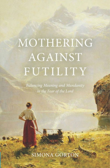 Cover for Simona Gorton · Mothering Against Futility: Balancing Meaning and Mundanity in the Fear of the Lord (Paperback Book) (2025)