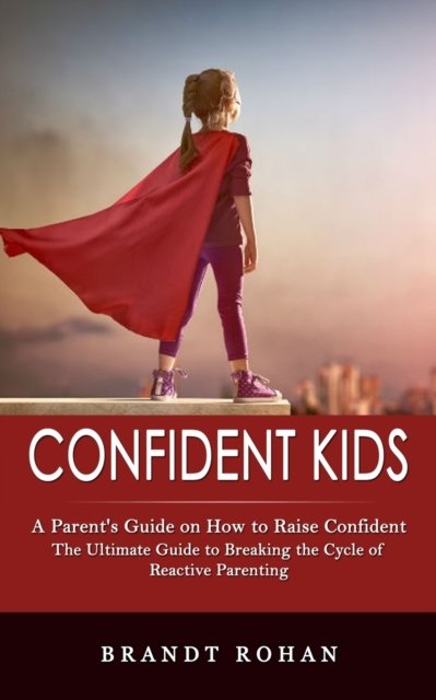 Cover for Rohan Brandt Rohan · Confident Kids: A Parent's Guide on How to Raise Confident (The Ultimate Guide to Breaking the Cycle of Reactive Parenting) (Paperback Book) (2022)