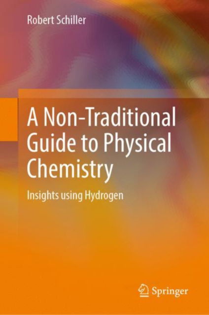 Cover for Robert Schiller · A Non-Traditional Guide to Physical Chemistry: Insights using Hydrogen (Hardcover Book) [1st ed. 2022 edition] (2022)