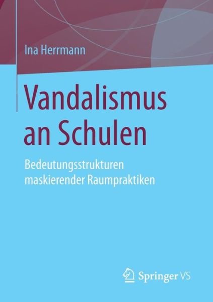 Vandalismus an Schulen: Bedeutungsstrukturen Maskierender Raumpraktiken - Ina Herrmann - Books - Springer vs - 9783531194875 - October 23, 2014