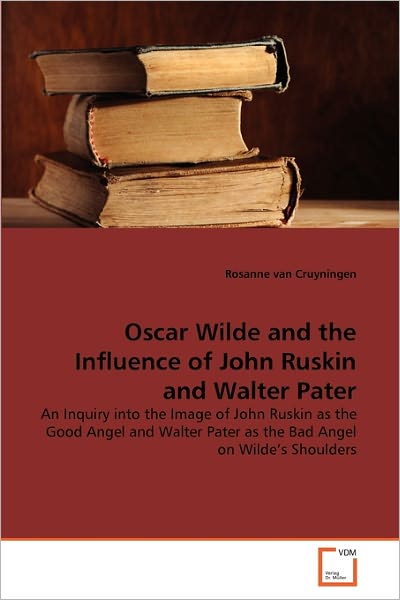 Cover for Rosanne Van Cruyningen · Oscar Wilde and the Influence of John Ruskin and Walter Pater: an Inquiry into the Image of John Ruskin As the Good Angel and Walter Pater As the Bad Angel on Wilde''s Shoulders (Paperback Book) (2011)