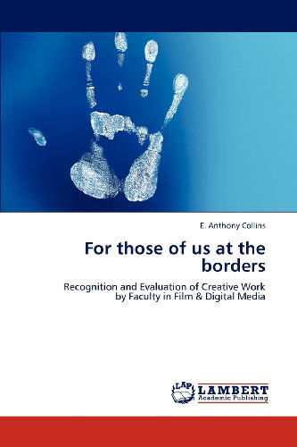 For Those of Us at the Borders: Recognition and Evaluation of Creative Work by Faculty in Film & Digital Media - E. Anthony Collins - Books - LAP LAMBERT Academic Publishing - 9783659199875 - August 18, 2012
