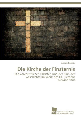 Cover for Andrei Panoiu · Die Kirche Der Finsternis: Die Vorchristlichen Christen Und Der Sinn Der Geschichte Im Werk Des Hl. Clemens Alexandrinus (Paperback Book) [German edition] (2013)