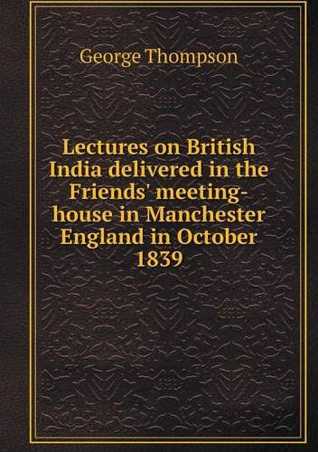 Cover for George Thompson · Lectures on British India Delivered in the Friends' Meeting-house in Manchester England in October 1839 (Paperback Book) (2013)