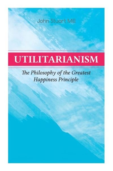 Cover for John Stuart Mill · Utilitarianism – The Philosophy of the Greatest Happiness Principle: What Is Utilitarianism (General Remarks), Proof of the Greatest-happiness Principle, Ethical Principle of the Idea, Common Criticisms of Utilitarianism (Taschenbuch) (2019)