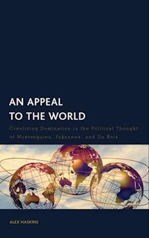 Cover for Alex Haskins · An Appeal to the World: Creolizing Domination in the Political Thought of Montesquieu, Fukuzawa, and Du Bois (Hardcover Book) (2024)