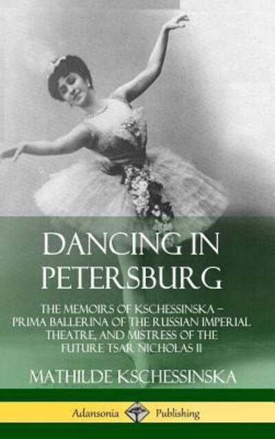 Cover for Mathilde Kschessinska · Dancing in Petersburg The Memoirs of Kschessinska ? Prima Ballerina of the Russian Imperial Theatre, and Mistress of the future Tsar Nicholas II (Gebundenes Buch) (2019)