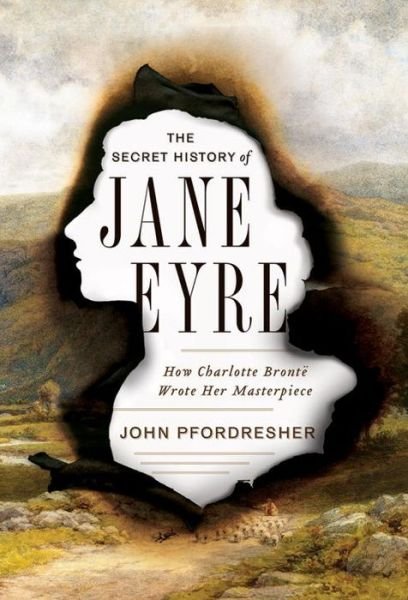 Cover for Pfordresher, John (Georgetown University) · The Secret History of Jane Eyre: How Charlotte Bronte Wrote Her Masterpiece (Hardcover bog) (2017)