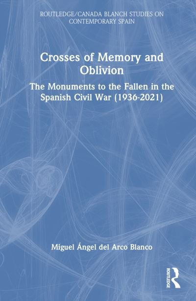 Cover for Del Arco Blanco, Miguel Angel (University of Granada, Spain) · Crosses of Memory and Oblivion: The Monuments to the Fallen in the Spanish Civil War (1936-2022) - Routledge / Canada Blanch Studies on Contemporary Spain (Innbunden bok) (2023)