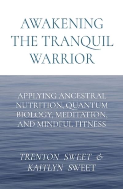 Awakening the Tranquil Warrior: Applying Ancestral Nutrition, Quantum Biology, Meditation, and Mindful Fitness - Sweet - Bücher - Ingramspark - 9781088020876 - 22. Juli 2022