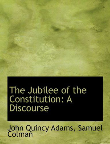 The Jubilee of the Constitution: a Discourse - John Quincy Adams - Książki - BiblioLife - 9781140432876 - 6 kwietnia 2010