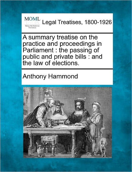 Cover for Anthony Hammond · A Summary Treatise on the Practice and Proceedings in Parliament: the Passing of Public and Private Bills : and the Law of Elections. (Paperback Bog) (2010)