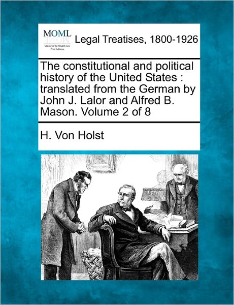 The Constitutional and Political History of the United States: Translated from the German by John J. Lalor and Alfred B. Mason. Volume 2 of 8 - H Von Holst - Books - Gale Ecco, Making of Modern Law - 9781240183876 - December 23, 2010