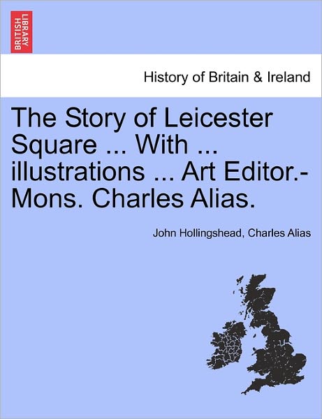 Cover for John Hollingshead · The Story of Leicester Square ... with ... Illustrations ... Art Editor.-mons. Charles Alias. (Taschenbuch) (2011)