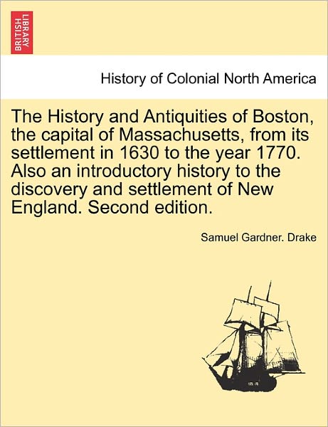 The History and Antiquities of Boston, the Capital of Massachusetts, from Its Settlement in 1630 to the Year 1770. Also an Introductory History to the Dis - Samuel Gardner Drake - Books - British Library, Historical Print Editio - 9781241342876 - March 24, 2011