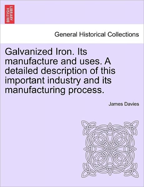 Galvanized Iron. Its Manufacture and Uses. a Detailed Description of This Important Industry and Its Manufacturing Process. - James Davies - Bøger - British Library, Historical Print Editio - 9781241524876 - 27. marts 2011