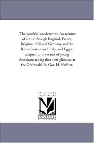 Cover for Michigan Historical Reprint Series · The Youthful Wanderer; Or, an Account of a Tour Through England, France, Belgium, Holland, Germany and the Rhine Switzerland, Italy, and Egypt, ... at the Old World. by Geo. H. Heffner. (Paperback Book) (2006)