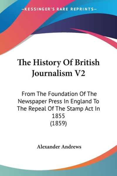 Cover for Alexander Andrews · The History of British Journalism V2: from the Foundation of the Newspaper Press in England to the Repeal of the Stamp Act in 1855 (1859) (Paperback Book) (2008)
