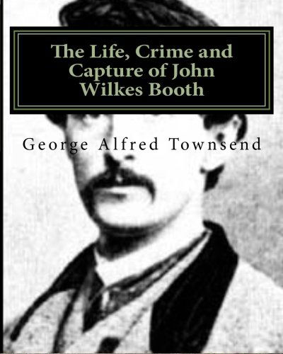 The Life, Crime and Capture of John Wilkes Booth - George Alfred Townsend - Books - CreateSpace Independent Publishing Platf - 9781468037876 - December 5, 2011