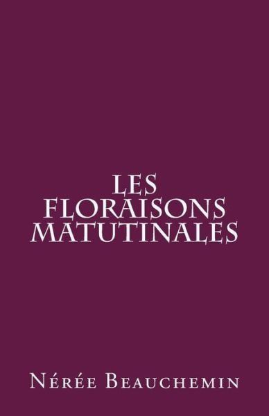 Les Floraisons Matutinales - Neree Beauchemin - Boeken - Createspace - 9781500681876 - 30 juli 2014