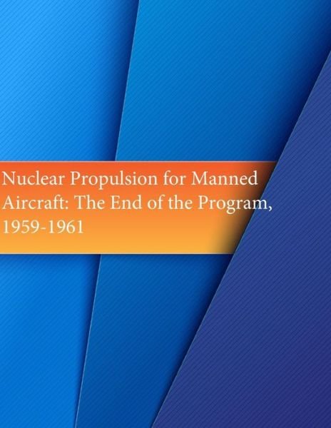 Cover for Office of Air Force History · Nuclear Propulsion for Manned Aircraft: the End of the Program, 1959-1961 (Paperback Book) (2015)