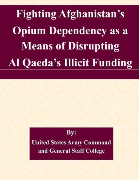 Cover for United States Army Command and General S · Fighting Afghanistan's Opium Dependency As a Means of Disrupting Al Qaeda's Illicit Funding (Paperback Book) (2015)