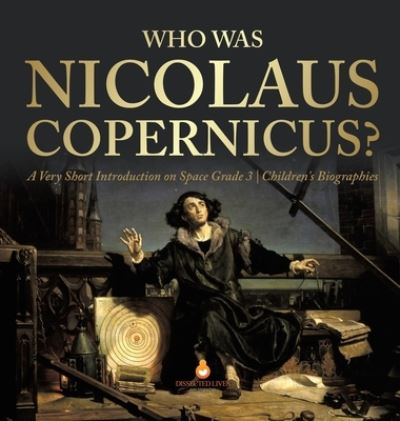 Cover for Dissected Lives · Who Was Nicolaus Copernicus? A Very Short Introduction on Space Grade 3 Children's Biographies (Hardcover Book) (2019)