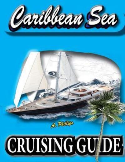 Caribbean Sea Cruising Guide - A Phillips - Bøger - Createspace Independent Publishing Platf - 9781544759876 - 17. marts 2017