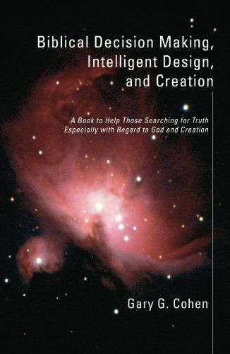 Cover for Gary G. Cohen · Biblical Decision Making, Intelligent Design, and Creation: a Book to Help Those Searching for Truth Especially with Regard to God and Creation (Paperback Book) (2006)