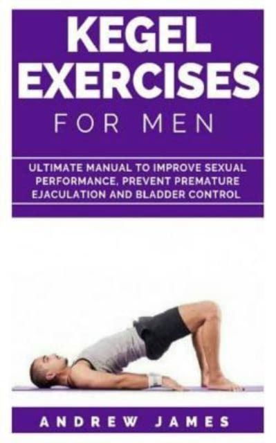 Cover for Andrew James · Kegel Exercise for Men: Ultimate Manual to Improve Sexual Performance, Prevent Premature Ejaculation and Bladder Control (Paperback Book) (2018)