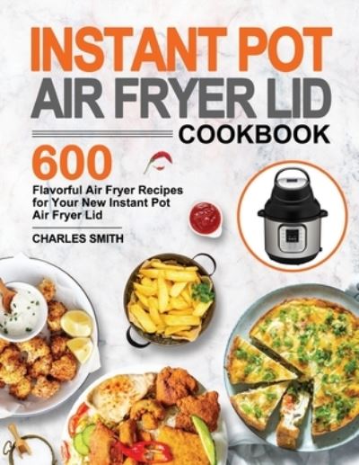 Cover for Charles Smith · Instant Pot Air Fryer Lid Cookbook: 600 Flavorful Air Fryer Recipes for Your New Instant Pot Air Fryer Lid (Paperback Book) (2020)