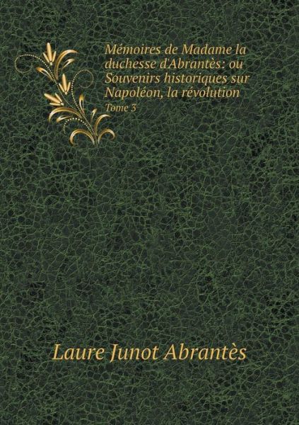 Cover for Laure Junot Abrantes · Memoires De Madame La Duchesse D'abrantes: Ou Souvenirs Historiques Sur Napoleon, La Revolution Tome 3 (Paperback Book) (2015)