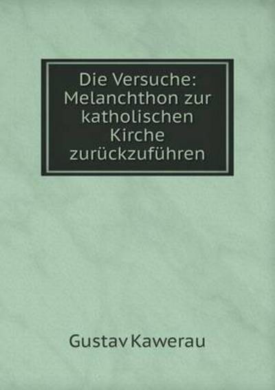 Cover for Gustav Kawerau · Die Versuche: Melanchthon Zur Katholischen Kirche Zuruckzufuhren (Paperback Book) (2015)