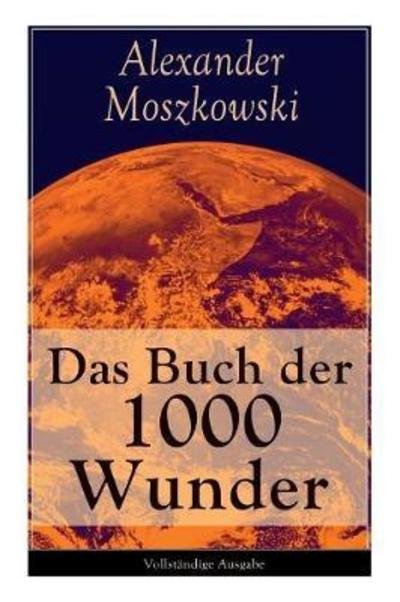 Cover for Alexander Moszkowski · Das Buch der 1000 Wunder: Weltwunder: Architektur + Menschenleben + Tierwelt + Wahn + Mystik + Mathematik + Physik und Chemie + Technik + Erde + Himmel + Sprache und Schoenheit (Taschenbuch) (2017)