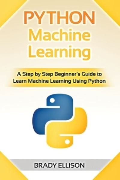 Cover for Brady Ellison · Python Machine Learning: A Step by Step Beginner's Guide to Learn Machine Learning Using Python - Programming Languages for Beginners (Paperback Book) (2021)