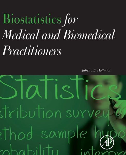Biostatistics for Medical and Biomedical Practitioners - Hoffman, Julien I. E. (Professor of Pediatrics, Emeritus, Senior Member of the Cardiovascular Research Institute, University of California, San Francisco, CA) - Books - Elsevier Science Publishing Co Inc - 9780128023877 - September 8, 2015