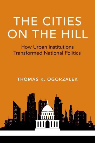 Cover for Ogorzalek, Thomas K. (Assistant Professor of Political Science, Assistant Professor of Political Science, Northwestern University) · The Cities on the Hill: How Urban Insitutions Transform National Politics - Studies in Postwar American Political Development (Hardcover Book) (2018)