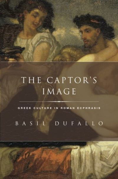 Cover for Dufallo, Basil (Associate Professor of Classics and Comparative Literature, Associate Professor of Classics and Comparative Literature, University of Michigan) · The Captor's Image: Greek Culture in Roman Ecphrasis - Classical Culture and Society (Hardcover Book) (2013)