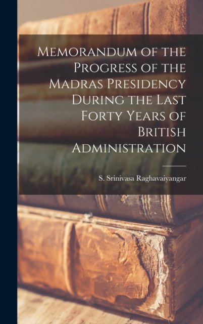Cover for S (Seshaya Srinivasa Raghavaiyangar · Memorandum of the Progress of the Madras Presidency During the Last Forty Years of British Administration (Hardcover Book) (2021)