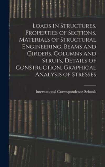 Cover for International Correspondence Schools · Loads in Structures, Properties of Sections, Materials of Structural Engineering, Beams and Girders, Columns and Struts, Details of Construction, Graphical Analysis of Stresses (Book) (2022)