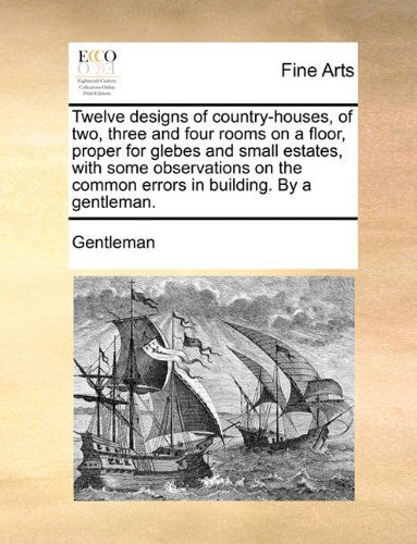 Twelve Designs of Country-houses, of Two, Three and Four Rooms on a Floor, Proper for Glebes and Small Estates, with Some Observations on the Common Errors in Building. by a Gentleman. - Gentleman - Bøker - Gale ECCO, Print Editions - 9781140985877 - 28. mai 2010
