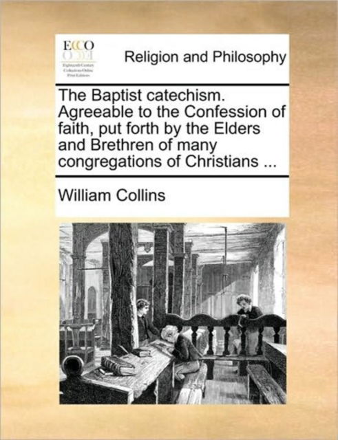 The Baptist Catechism. Agreeable to the Confession of Faith, Put Forth by the Elders and Brethren of Many Congregations of Christians ... - William Collins - Books - Gale Ecco, Print Editions - 9781170177877 - June 2, 2010