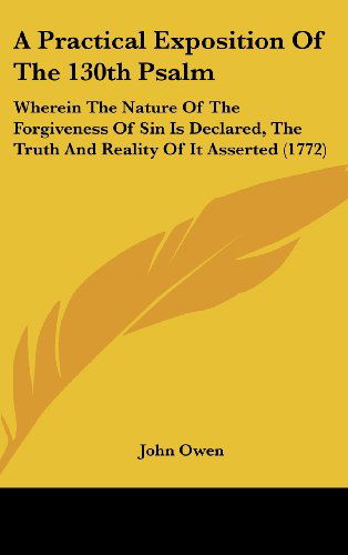 Cover for John Owen · A Practical Exposition of the 130th Psalm: Wherein the Nature of the Forgiveness of Sin is Declared, the Truth and Reality of It Asserted (1772) (Hardcover Book) (2008)