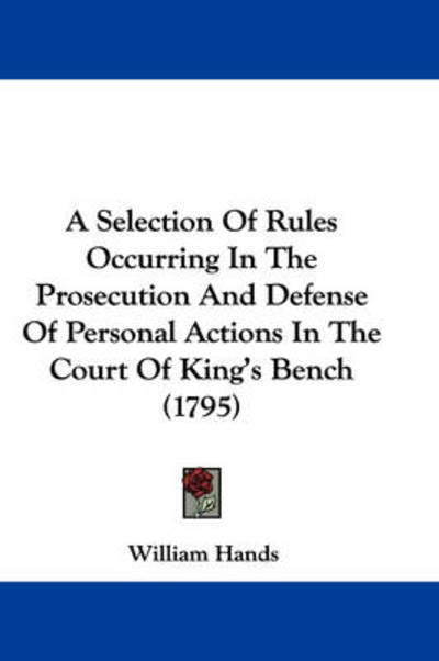 Cover for William Hands · A Selection of Rules Occurring in the Prosecution and Defense of Personal Actions in the Court of King's Bench (1795) (Paperback Book) (2009)