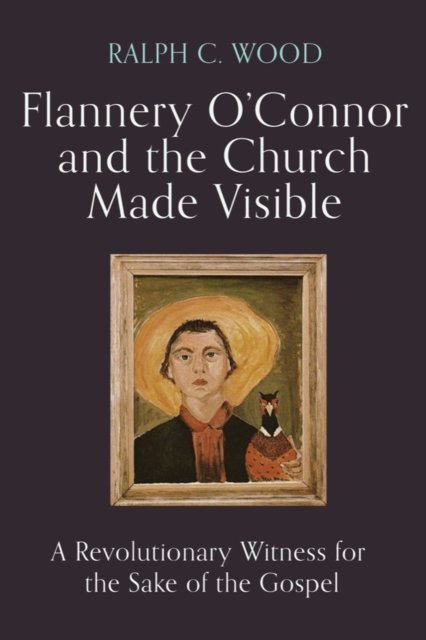 Cover for Ralph C. Wood · Flannery O'Connor and the Church Made Visible: A Revolutionary Witness for the Sake of the Gospel (Hardcover Book) (2024)
