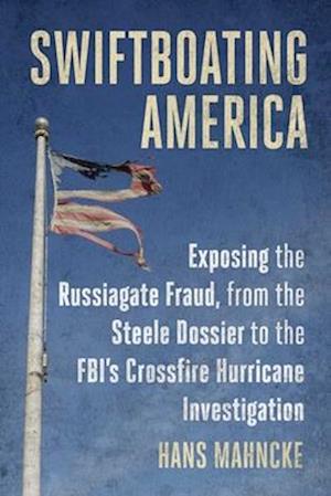 Cover for Hans Mahncke · Swiftboating America: Exposing the Russiagate Fraud, from the Steele Dossier to the FBI's Crossfire Hurricane Investigation (Hardcover Book) (2024)