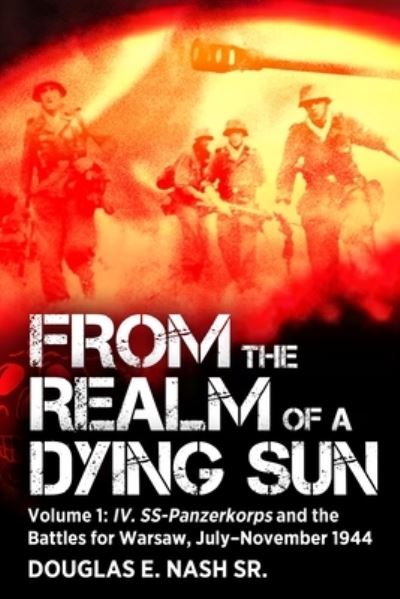 Douglas E Nash · From the Realm of a Dying Sun: Volume I - IV. SS-Panzerkorps and the Battles for Warsaw, July–November 1944 (Paperback Book) (2024)