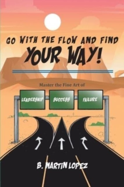 Cover for B Martin Lopez · Go With the Flow and Find Your Way!: Master the Fine Art of Leadership, Success, and Failure (Paperback Book) (2021)