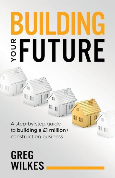 Building Your Future: A step by step guide to building a GBP1million+ construction business - Greg Wilkes - Books - Rethink Press - 9781781333877 - August 2, 2019